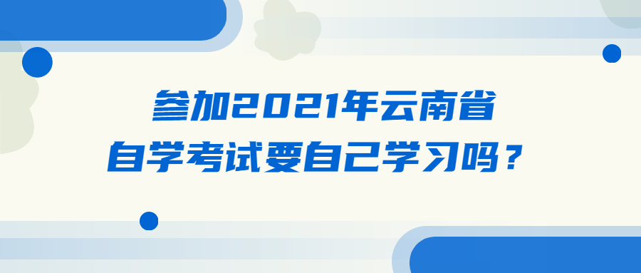 参加2021年云南省自学考试要自己学习吗？