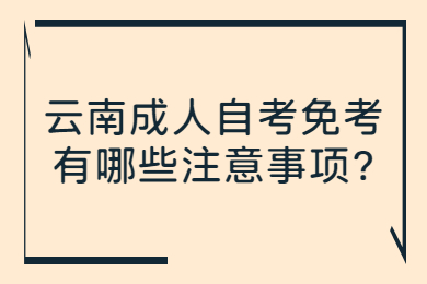 云南成人自考免考有哪些注意事项?