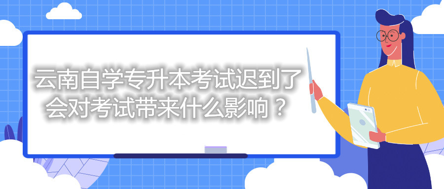 云南自学专升本考试迟到了会对考试带来什么影响？