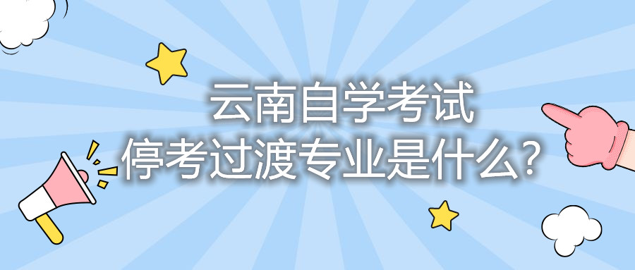 云南自学考试停考过渡专业是什么？