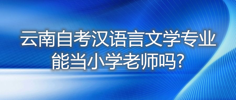 云南自考汉语言文学专业能当小学老师吗?